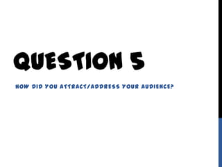QUESTION 5
HOW DID YOU ATTRACT/ADDRESS YOUR AUDIENCE?
 