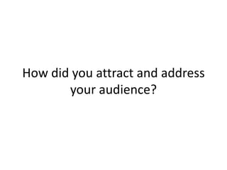 How did you attract and address
       your audience?
 