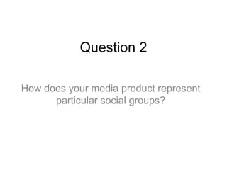 Question 2
How does your media product represent
particular social groups?
 