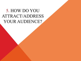5. HOW DO YOU
ATTRACT/ADDRESS
YOUR AUDIENCE?
 