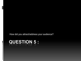 QUESTION 5 :
How did you attract/address your audience?
 