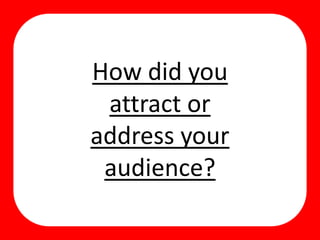 How did you
attract or
address your
audience?
 