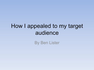 How I appealed to my target
audience
By Ben Lister

 