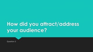 How did you attract/address
your audience?
Question 5

 