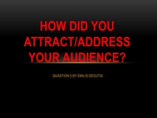 HOW DID YOU
ATTRACT/ADDRESS
YOUR AUDIENCE?
QUASTION 5 BY EMILIS DEGUTIS

 