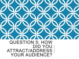 QUESTION 5: HOW
DID YOU
ATTRACT/ADDRESS
YOUR AUDIENCE?

 