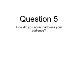 Question 5
How did you attract/ address your
audience?

 