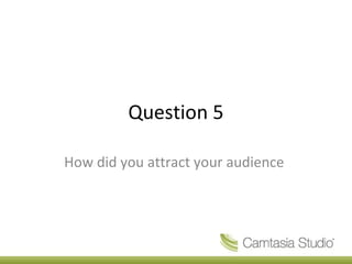 Question 5
How did you attract your audience

 