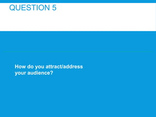 QUESTION 5

How do you attract/address
your audience?

 