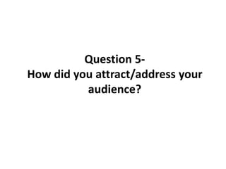 Question 5How did you attract/address your
audience?

 