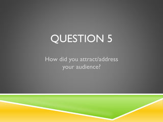 QUESTION 5
How did you attract/address
your audience?

 