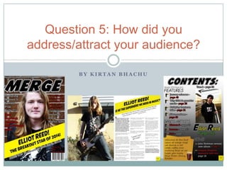 B Y K I R T A N B H A C H U
Question 5: How did you
address/attract your audience?
 