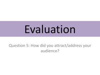 Evaluation
Question 5: How did you attract/address your
audience?
 