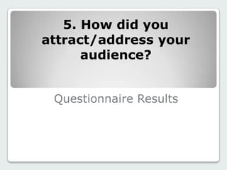 Questionnaire Results
5. How did you
attract/address your
audience?
 