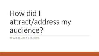 How did I
attract/address my
audience?
BY ALEXANDRA GREGORY
 