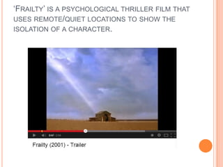 „FRAILTY‟ IS A PSYCHOLOGICAL THRILLER FILM THAT
USES REMOTE/QUIET LOCATIONS TO SHOW THE
ISOLATION OF A CHARACTER.
 
