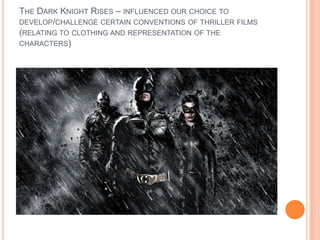 THE DARK KNIGHT RISES – INFLUENCED OUR CHOICE TO
DEVELOP/CHALLENGE CERTAIN CONVENTIONS OF THRILLER FILMS
(RELATING TO CLOTHING AND REPRESENTATION OF THE
CHARACTERS)
 