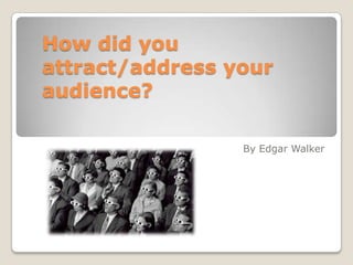 How did you
attract/address your
audience?
By Edgar Walker
 