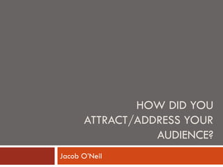 HOW DID YOU
ATTRACT/ADDRESS YOUR
AUDIENCE?
Jacob O’Neil
 