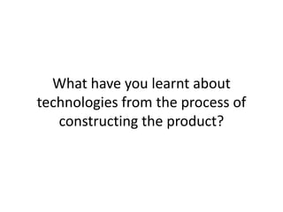 What have you learnt about
technologies from the process of
constructing the product?
 