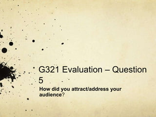 G321 Evaluation – Question
5
How did you attract/address your
audience?
 