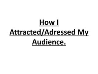 How I
Attracted/Adressed My
Audience.
 