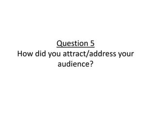 Question 5
How did you attract/address your
audience?
 