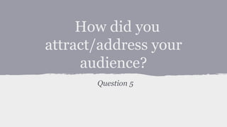 How did you
attract/address your
audience?
Question 5
 