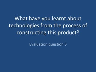 What have you learnt about
technologies from the process of
constructing this product?
Evaluation question 5
 