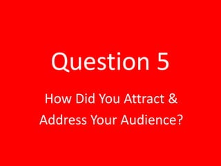 Question 5
How Did You Attract &
Address Your Audience?
 