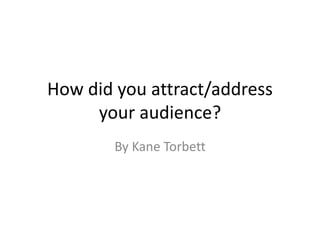 How did you attract/address
your audience?
By Kane Torbett
 