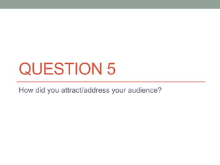 QUESTION 5
How did you attract/address your audience?
 