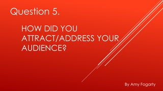 HOW DID YOU
ATTRACT/ADDRESS YOUR
AUDIENCE?
By Amy Fogarty
Question 5.
 