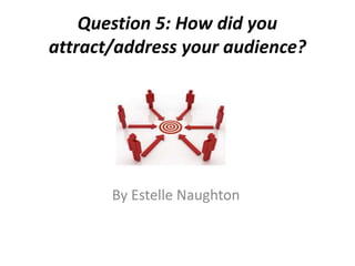 Question 5: How did you
attract/address your audience?
By Estelle Naughton
 