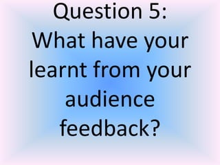 Question 5:
What have your
learnt from your
audience
feedback?
 