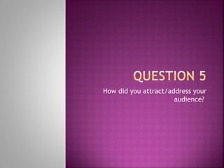 How did you attract/address your
audience?
 