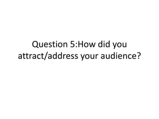 Question 5:How did you
attract/address your audience?
 