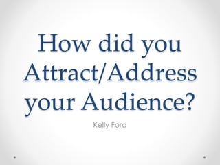 How did you
Attract/Address
your Audience?
Kelly Ford
 