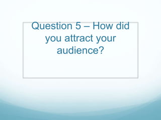 Question 5 – How did
you attract your
audience?
 