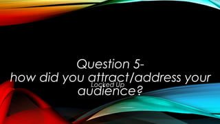 Question 5-
how did you attract/address your
audience?
Locked Up
 