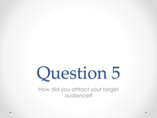 Question 5
How did you attract your target
audience?
 