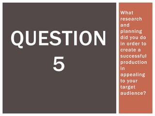 What
research
and
planning
did you do
in order to
create a
successful
production
in
appealing
to your
target
audience?
QUESTION
5
 