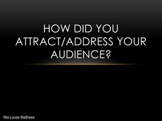 HOW DID YOU
ATTRACT/ADDRESS YOUR
AUDIENCE?
Mia Louise Matthews
 