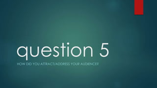 question 5HOW DID YOU ATTRACT/ADDRESS YOUR AUDIENCE?
 