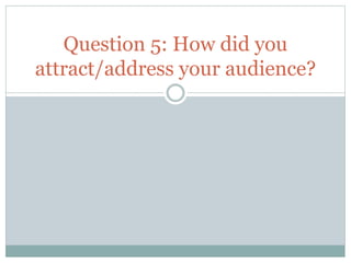 Question 5: How did you
attract/address your audience?
 