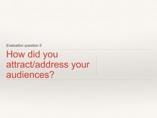 Evaluation question 5
How did you
attract/address your
audiences?
 