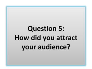 Question 5:
How did you attract
your audience?
 