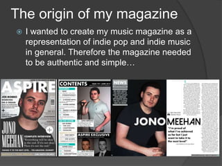The origin of my magazine
 I wanted to create my music magazine as a
representation of indie pop and indie music
in general. Therefore the magazine needed
to be authentic and simple…
 