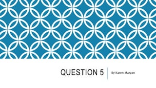 QUESTION 5 By Karen Maryan
 