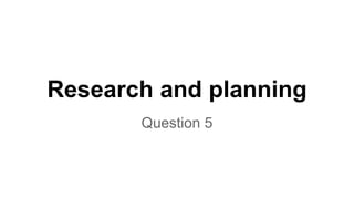 Research and planning
Question 5
 